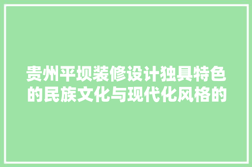 贵州平坝装修设计独具特色的民族文化与现代化风格的完美融合