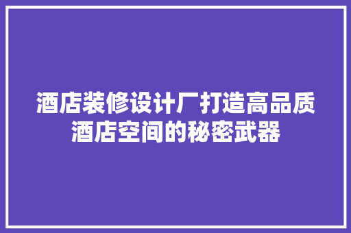 酒店装修设计厂打造高品质酒店空间的秘密武器