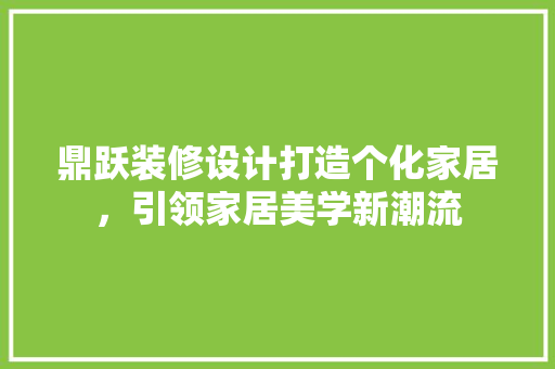 鼎跃装修设计打造个化家居，引领家居美学新潮流
