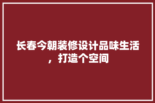 长春今朝装修设计品味生活，打造个空间