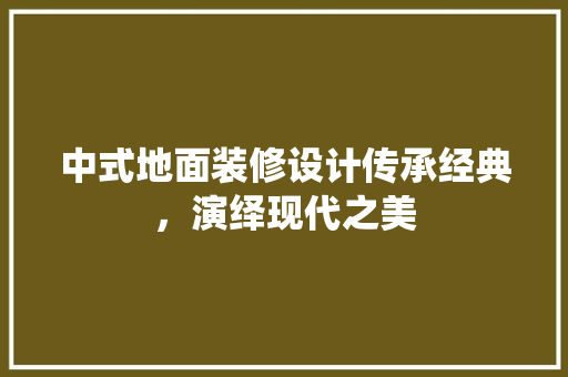 中式地面装修设计传承经典，演绎现代之美