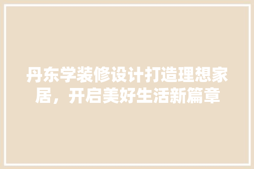 丹东学装修设计打造理想家居，开启美好生活新篇章