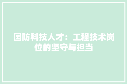 国防科技人才：工程技术岗位的坚守与担当 现代风格装饰