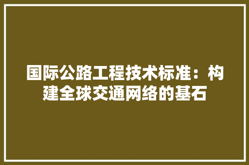 国际公路工程技术标准：构建全球交通网络的基石 现代风格装饰