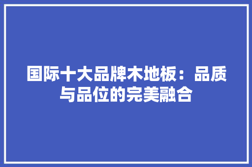 国际十大品牌木地板：品质与品位的完美融合 现代风格装饰