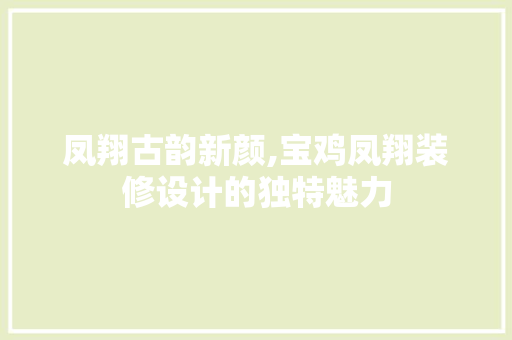 凤翔古韵新颜,宝鸡凤翔装修设计的独特魅力