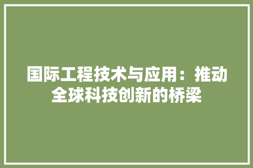 国际工程技术与应用：推动全球科技创新的桥梁