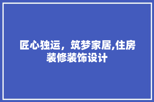 匠心独运，筑梦家居,住房装修装饰设计