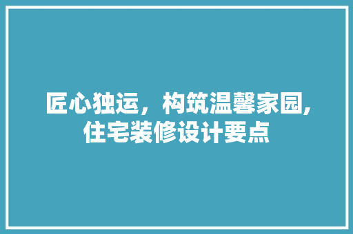 匠心独运，构筑温馨家园,住宅装修设计要点