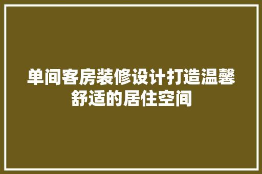 单间客房装修设计打造温馨舒适的居住空间 木雕艺术
