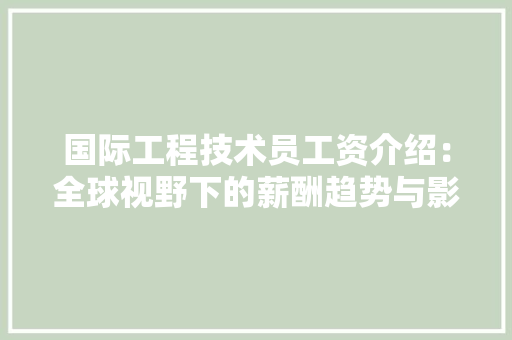 国际工程技术员工资介绍：全球视野下的薪酬趋势与影响因素 现代风格装饰