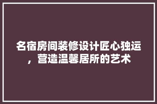 名宿房间装修设计匠心独运，营造温馨居所的艺术