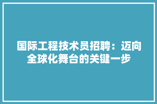 国际工程技术员招聘：迈向全球化舞台的关键一步 现代风格装饰