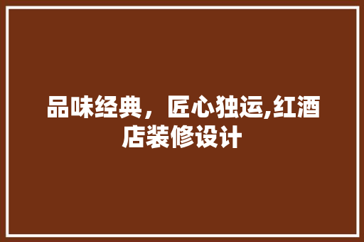 品味经典，匠心独运,红酒店装修设计