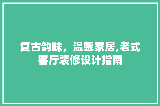复古韵味，温馨家居,老式客厅装修设计指南