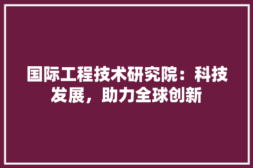国际工程技术研究院：科技发展，助力全球创新 现代风格装饰