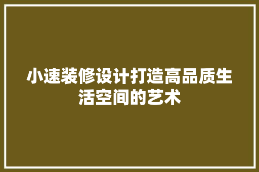 小速装修设计打造高品质生活空间的艺术