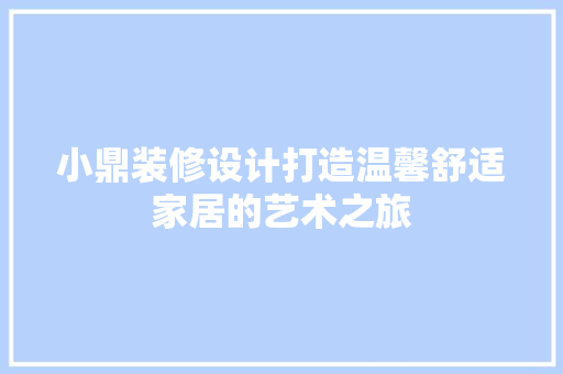 小鼎装修设计打造温馨舒适家居的艺术之旅