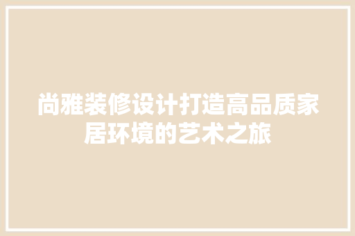 尚雅装修设计打造高品质家居环境的艺术之旅