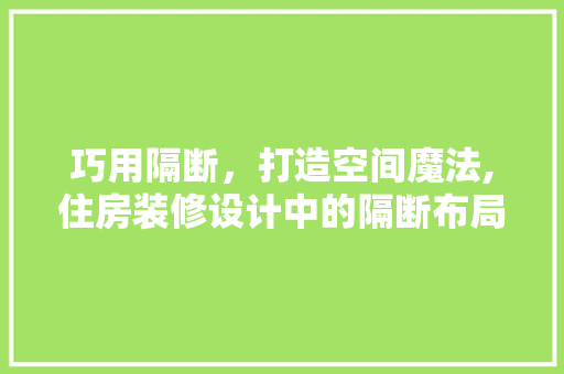 巧用隔断，打造空间魔法,住房装修设计中的隔断布局艺术 软装设计
