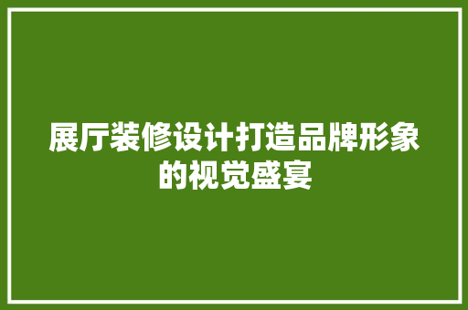 展厅装修设计打造品牌形象的视觉盛宴