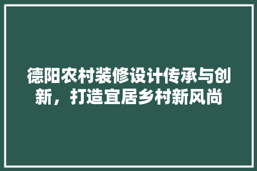 德阳农村装修设计传承与创新，打造宜居乡村新风尚