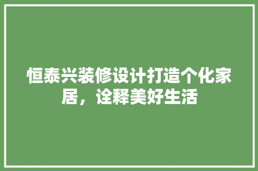 恒泰兴装修设计打造个化家居，诠释美好生活