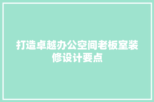 打造卓越办公空间老板室装修设计要点