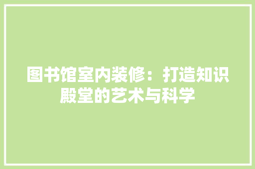 图书馆室内装修：打造知识殿堂的艺术与科学