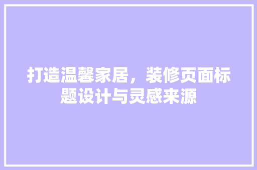 打造温馨家居，装修页面标题设计与灵感来源