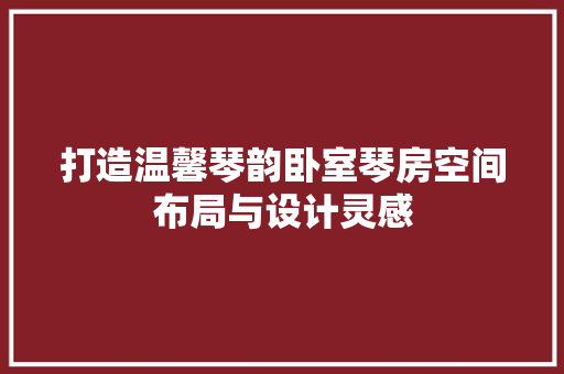 打造温馨琴韵卧室琴房空间布局与设计灵感