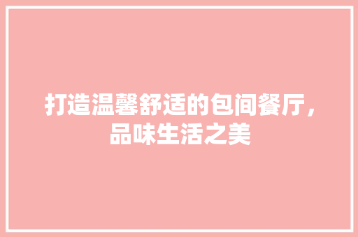 打造温馨舒适的包间餐厅，品味生活之美