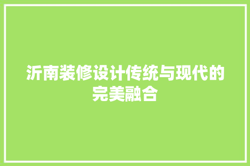 沂南装修设计传统与现代的完美融合
