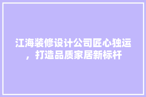 江海装修设计公司匠心独运，打造品质家居新标杆