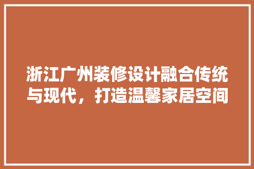 浙江广州装修设计融合传统与现代，打造温馨家居空间 卧室装修