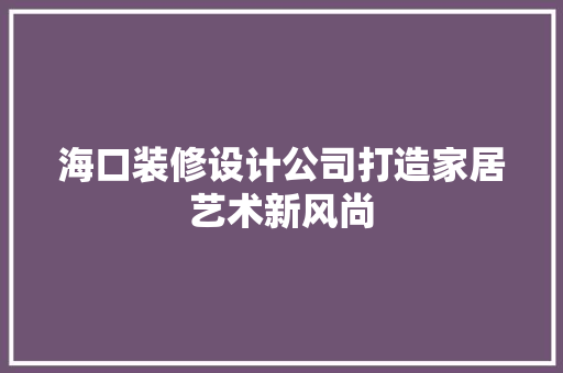 海口装修设计公司打造家居艺术新风尚