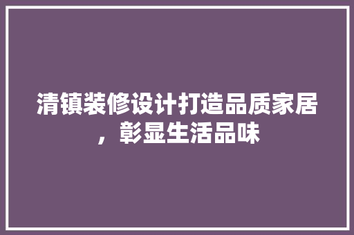 清镇装修设计打造品质家居，彰显生活品味