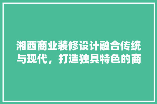 湘西商业装修设计融合传统与现代，打造独具特色的商业空间