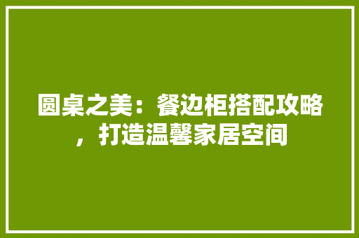 圆桌之美：餐边柜搭配攻略，打造温馨家居空间 现代风格装饰
