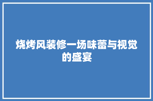 烧烤风装修一场味蕾与视觉的盛宴 软装设计