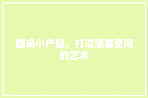 圆桌小户型，打造温馨空间的艺术 现代风格装饰
