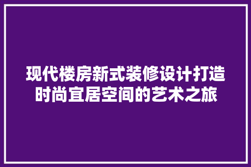 现代楼房新式装修设计打造时尚宜居空间的艺术之旅