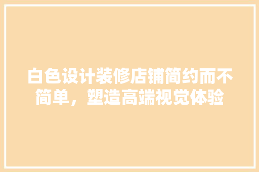 白色设计装修店铺简约而不简单，塑造高端视觉体验