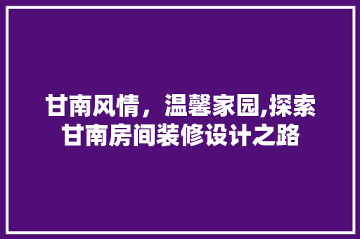 甘南风情，温馨家园,探索甘南房间装修设计之路