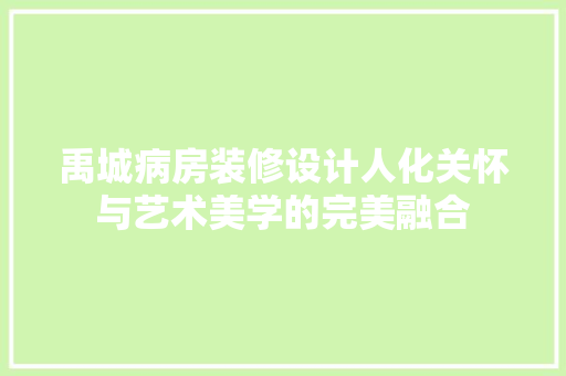 禹城病房装修设计人化关怀与艺术美学的完美融合