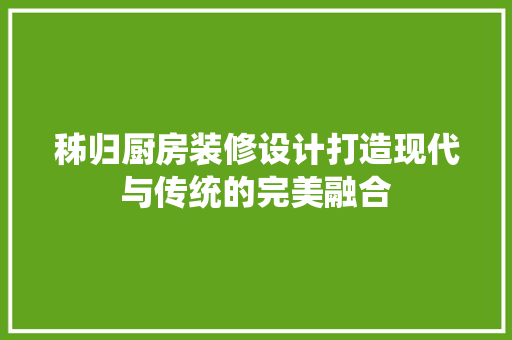 秭归厨房装修设计打造现代与传统的完美融合