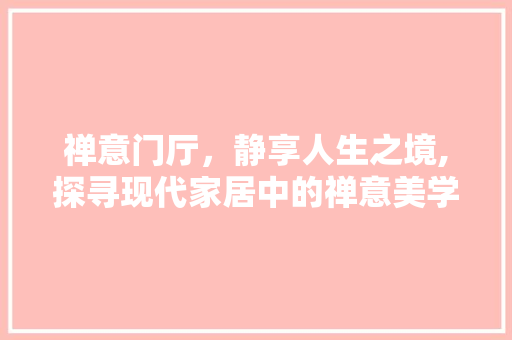 禅意门厅，静享人生之境,探寻现代家居中的禅意美学