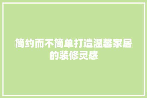 简约而不简单打造温馨家居的装修灵感