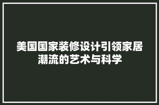美国国家装修设计引领家居潮流的艺术与科学