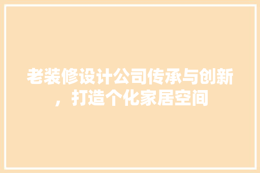 老装修设计公司传承与创新，打造个化家居空间